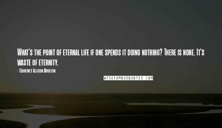 Courtney Allison Moulton Quotes: What's the point of eternal life if one spends it doing nothing? There is none. It's waste of eternity.