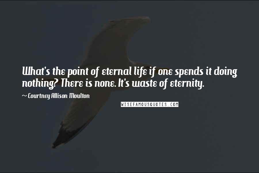 Courtney Allison Moulton Quotes: What's the point of eternal life if one spends it doing nothing? There is none. It's waste of eternity.