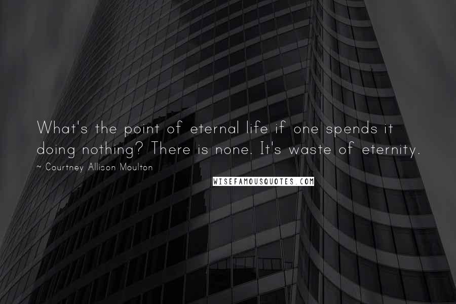 Courtney Allison Moulton Quotes: What's the point of eternal life if one spends it doing nothing? There is none. It's waste of eternity.