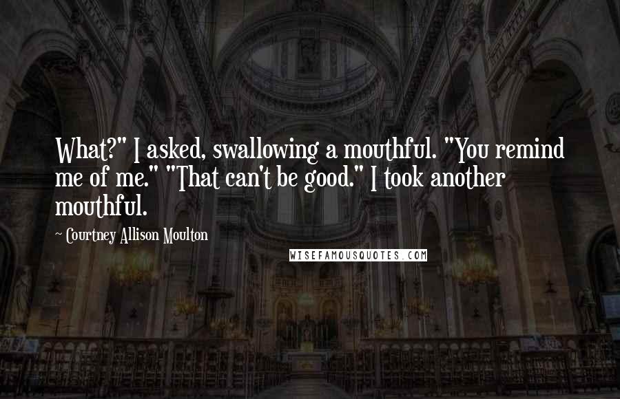 Courtney Allison Moulton Quotes: What?" I asked, swallowing a mouthful. "You remind me of me." "That can't be good." I took another mouthful.