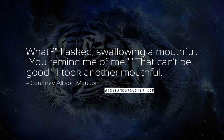 Courtney Allison Moulton Quotes: What?" I asked, swallowing a mouthful. "You remind me of me." "That can't be good." I took another mouthful.