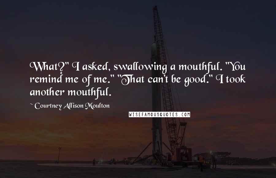 Courtney Allison Moulton Quotes: What?" I asked, swallowing a mouthful. "You remind me of me." "That can't be good." I took another mouthful.