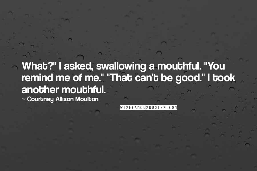 Courtney Allison Moulton Quotes: What?" I asked, swallowing a mouthful. "You remind me of me." "That can't be good." I took another mouthful.