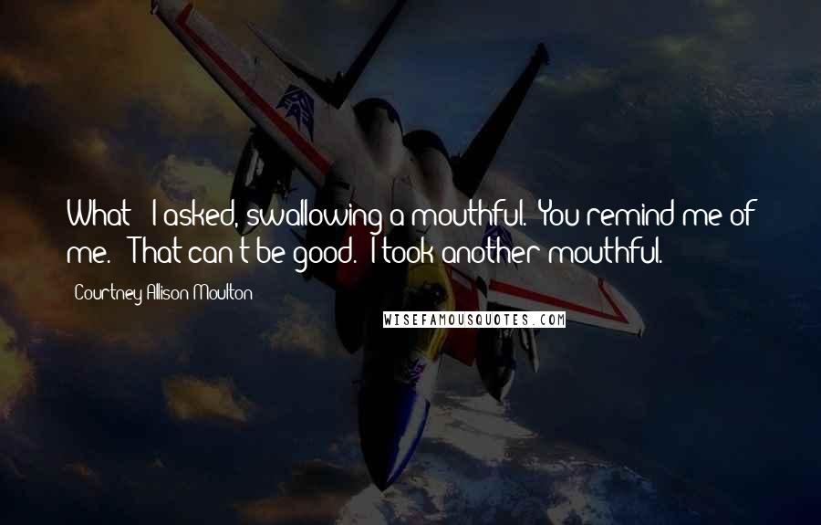 Courtney Allison Moulton Quotes: What?" I asked, swallowing a mouthful. "You remind me of me." "That can't be good." I took another mouthful.