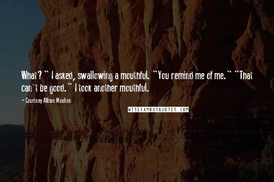 Courtney Allison Moulton Quotes: What?" I asked, swallowing a mouthful. "You remind me of me." "That can't be good." I took another mouthful.