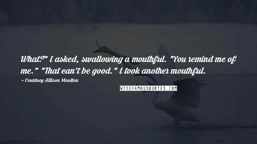 Courtney Allison Moulton Quotes: What?" I asked, swallowing a mouthful. "You remind me of me." "That can't be good." I took another mouthful.