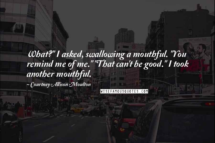 Courtney Allison Moulton Quotes: What?" I asked, swallowing a mouthful. "You remind me of me." "That can't be good." I took another mouthful.