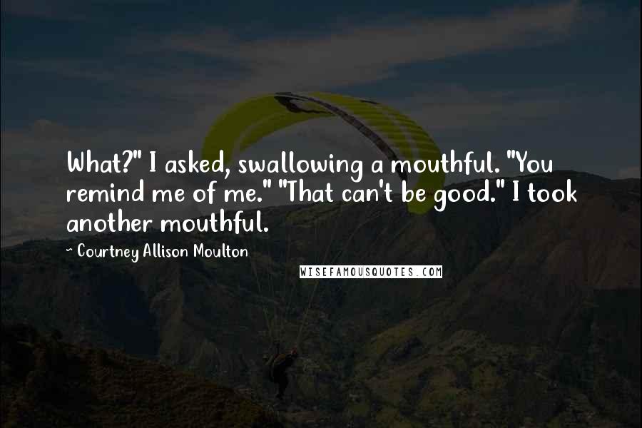 Courtney Allison Moulton Quotes: What?" I asked, swallowing a mouthful. "You remind me of me." "That can't be good." I took another mouthful.