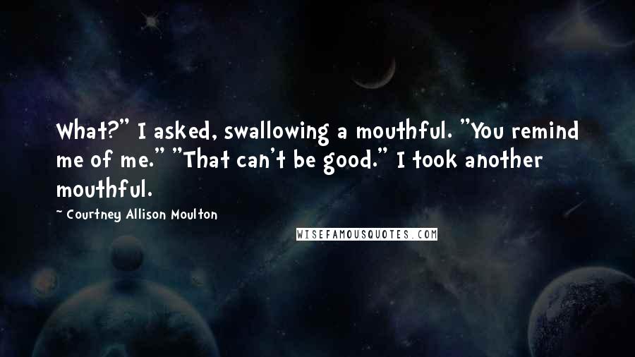 Courtney Allison Moulton Quotes: What?" I asked, swallowing a mouthful. "You remind me of me." "That can't be good." I took another mouthful.