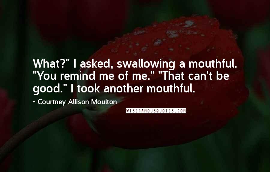 Courtney Allison Moulton Quotes: What?" I asked, swallowing a mouthful. "You remind me of me." "That can't be good." I took another mouthful.