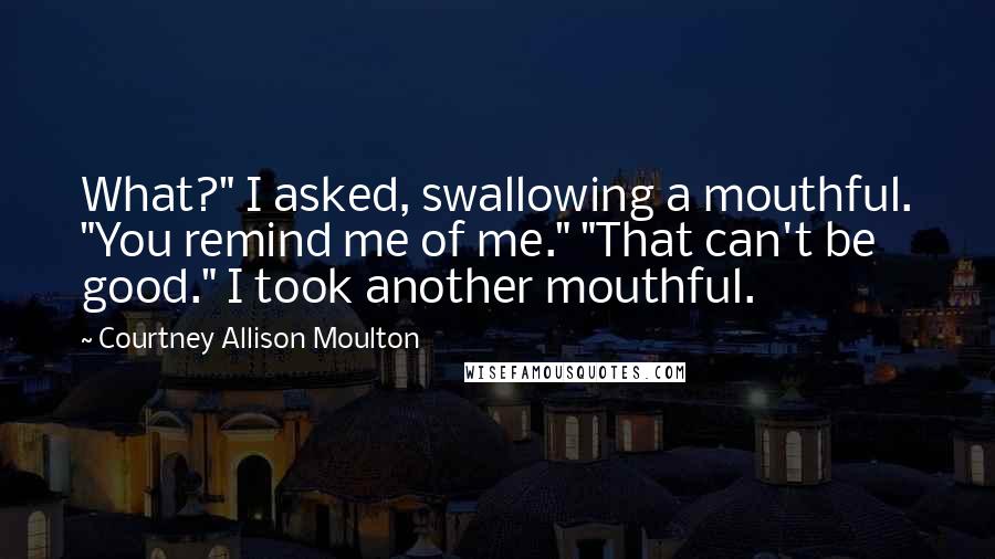 Courtney Allison Moulton Quotes: What?" I asked, swallowing a mouthful. "You remind me of me." "That can't be good." I took another mouthful.