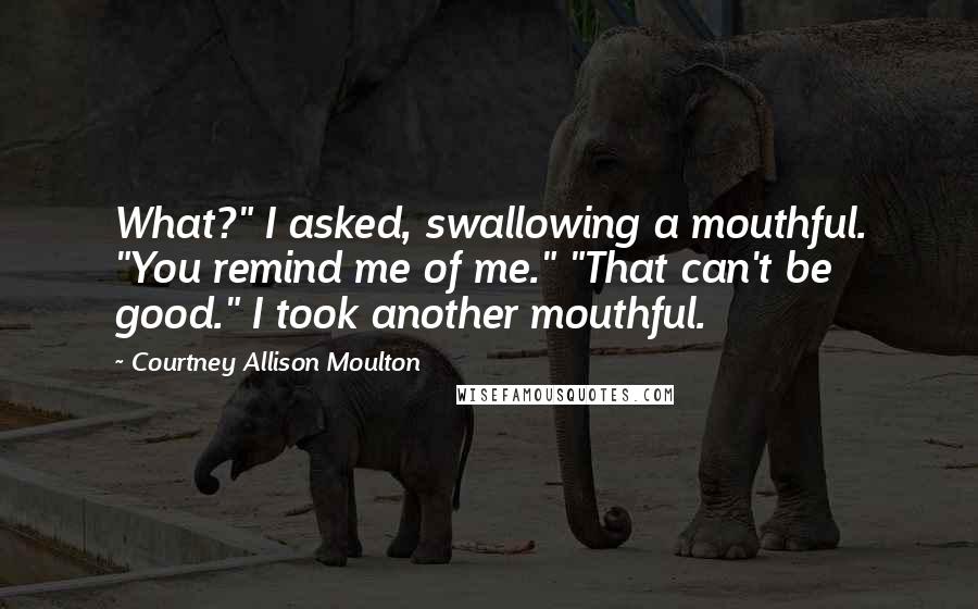 Courtney Allison Moulton Quotes: What?" I asked, swallowing a mouthful. "You remind me of me." "That can't be good." I took another mouthful.