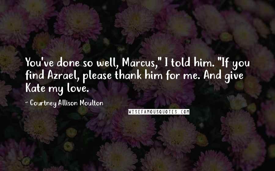 Courtney Allison Moulton Quotes: You've done so well, Marcus," I told him. "If you find Azrael, please thank him for me. And give Kate my love.