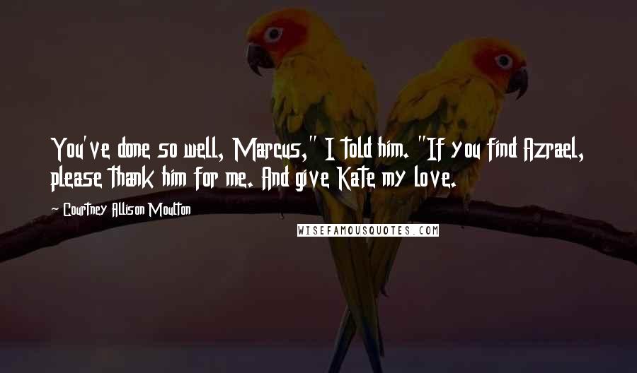 Courtney Allison Moulton Quotes: You've done so well, Marcus," I told him. "If you find Azrael, please thank him for me. And give Kate my love.