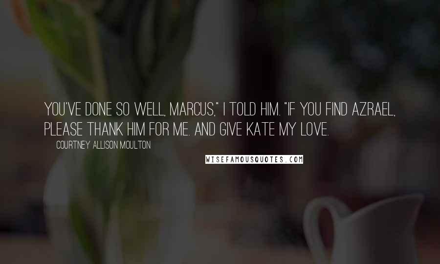 Courtney Allison Moulton Quotes: You've done so well, Marcus," I told him. "If you find Azrael, please thank him for me. And give Kate my love.