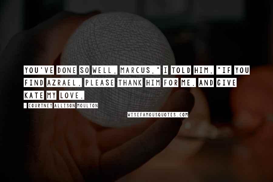 Courtney Allison Moulton Quotes: You've done so well, Marcus," I told him. "If you find Azrael, please thank him for me. And give Kate my love.