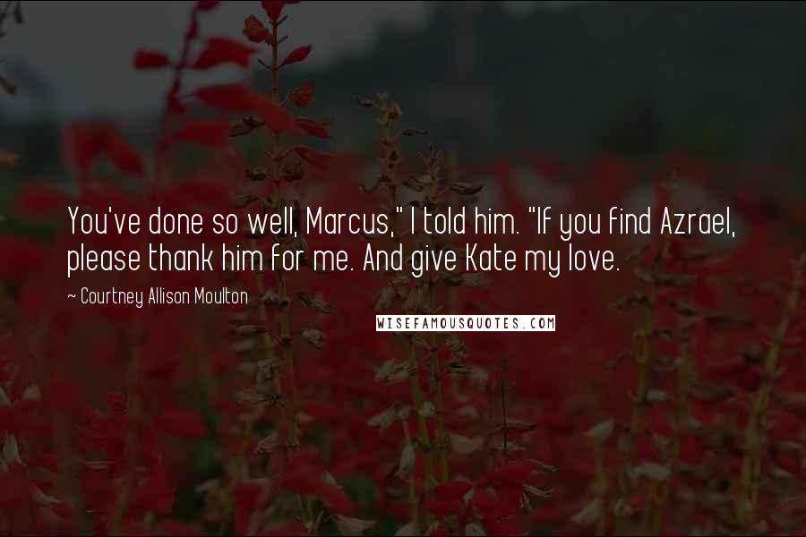 Courtney Allison Moulton Quotes: You've done so well, Marcus," I told him. "If you find Azrael, please thank him for me. And give Kate my love.