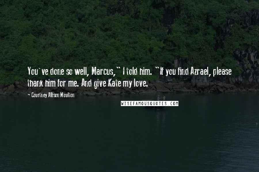 Courtney Allison Moulton Quotes: You've done so well, Marcus," I told him. "If you find Azrael, please thank him for me. And give Kate my love.