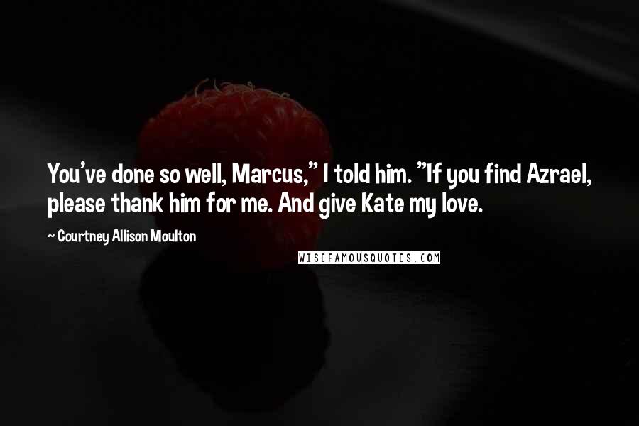 Courtney Allison Moulton Quotes: You've done so well, Marcus," I told him. "If you find Azrael, please thank him for me. And give Kate my love.