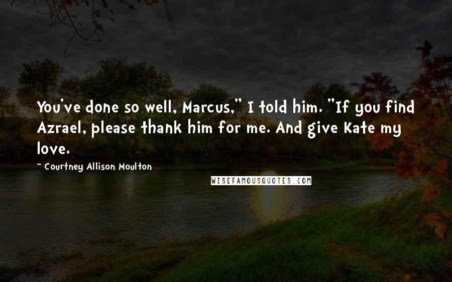 Courtney Allison Moulton Quotes: You've done so well, Marcus," I told him. "If you find Azrael, please thank him for me. And give Kate my love.