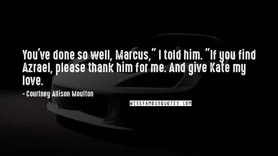 Courtney Allison Moulton Quotes: You've done so well, Marcus," I told him. "If you find Azrael, please thank him for me. And give Kate my love.