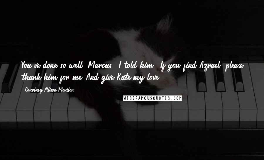 Courtney Allison Moulton Quotes: You've done so well, Marcus," I told him. "If you find Azrael, please thank him for me. And give Kate my love.