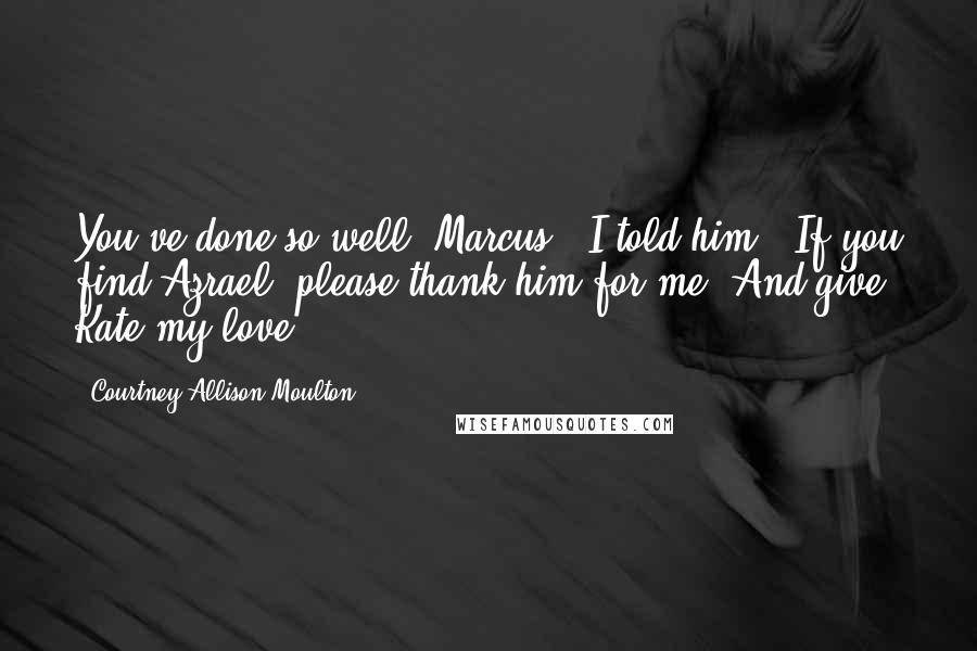 Courtney Allison Moulton Quotes: You've done so well, Marcus," I told him. "If you find Azrael, please thank him for me. And give Kate my love.