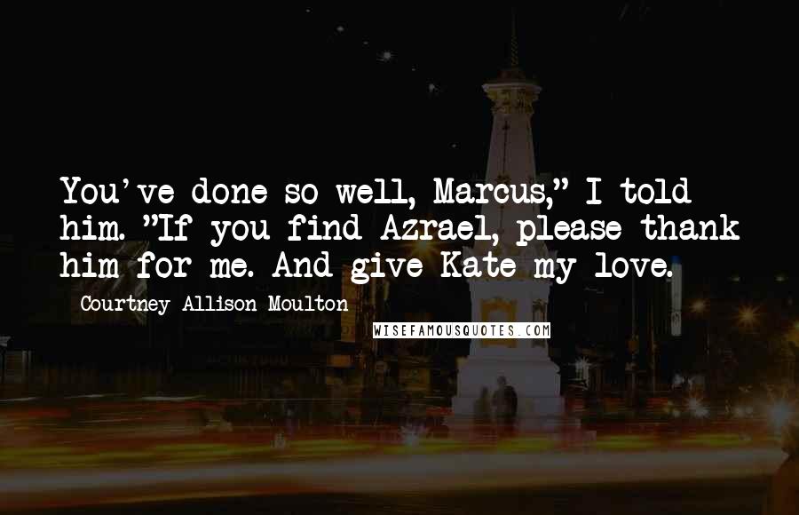 Courtney Allison Moulton Quotes: You've done so well, Marcus," I told him. "If you find Azrael, please thank him for me. And give Kate my love.