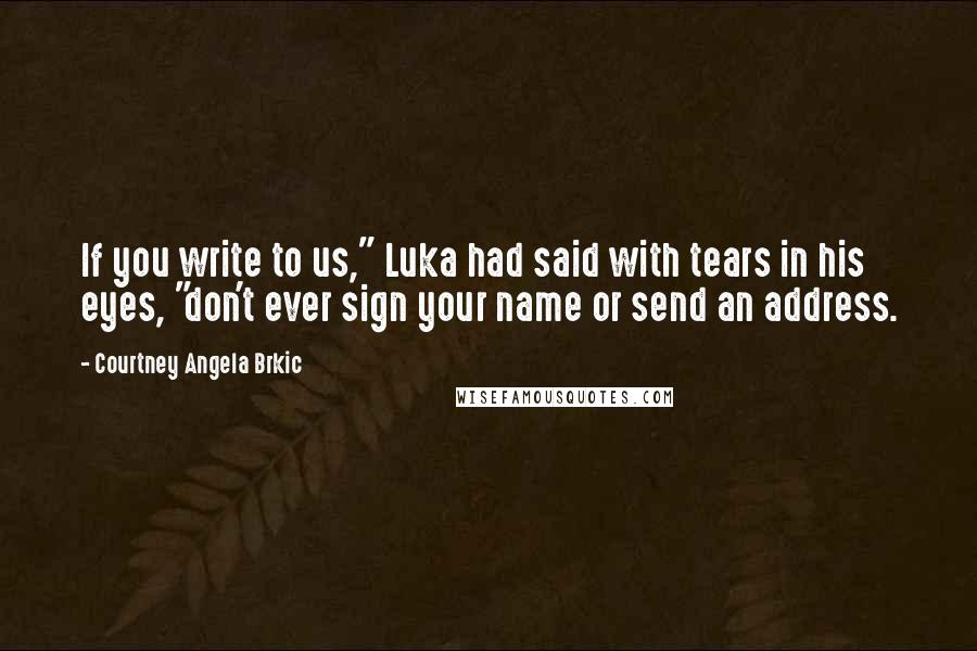 Courtney Angela Brkic Quotes: If you write to us," Luka had said with tears in his eyes, "don't ever sign your name or send an address.