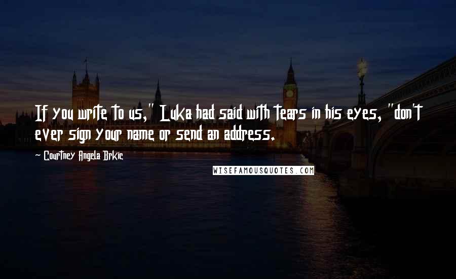 Courtney Angela Brkic Quotes: If you write to us," Luka had said with tears in his eyes, "don't ever sign your name or send an address.