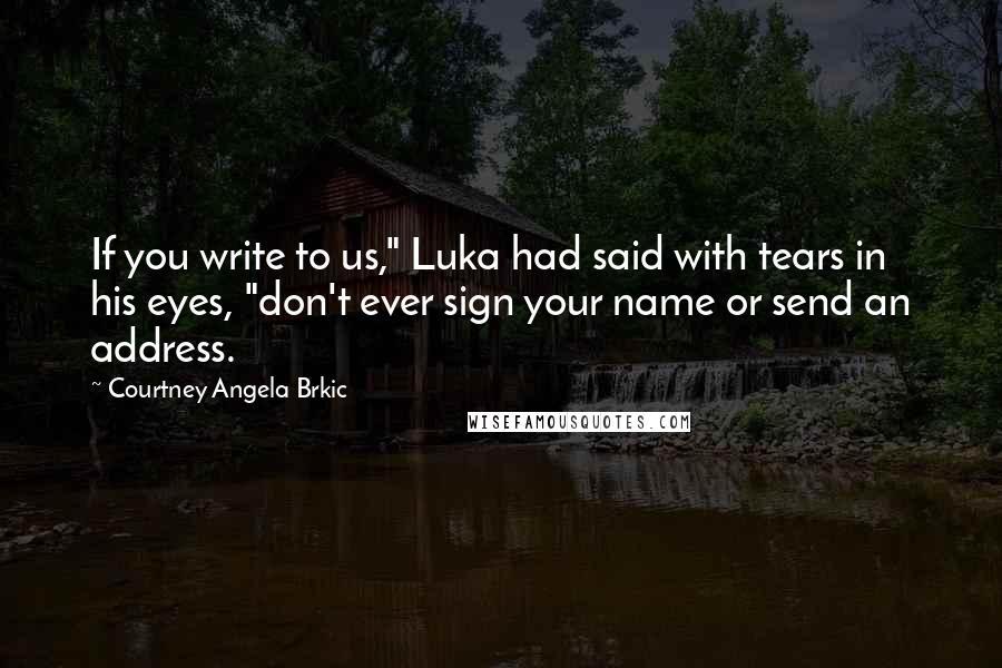 Courtney Angela Brkic Quotes: If you write to us," Luka had said with tears in his eyes, "don't ever sign your name or send an address.