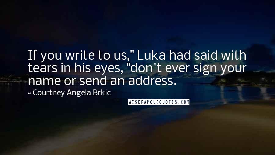 Courtney Angela Brkic Quotes: If you write to us," Luka had said with tears in his eyes, "don't ever sign your name or send an address.