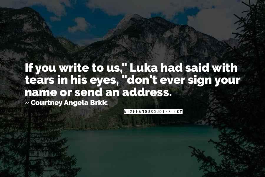 Courtney Angela Brkic Quotes: If you write to us," Luka had said with tears in his eyes, "don't ever sign your name or send an address.