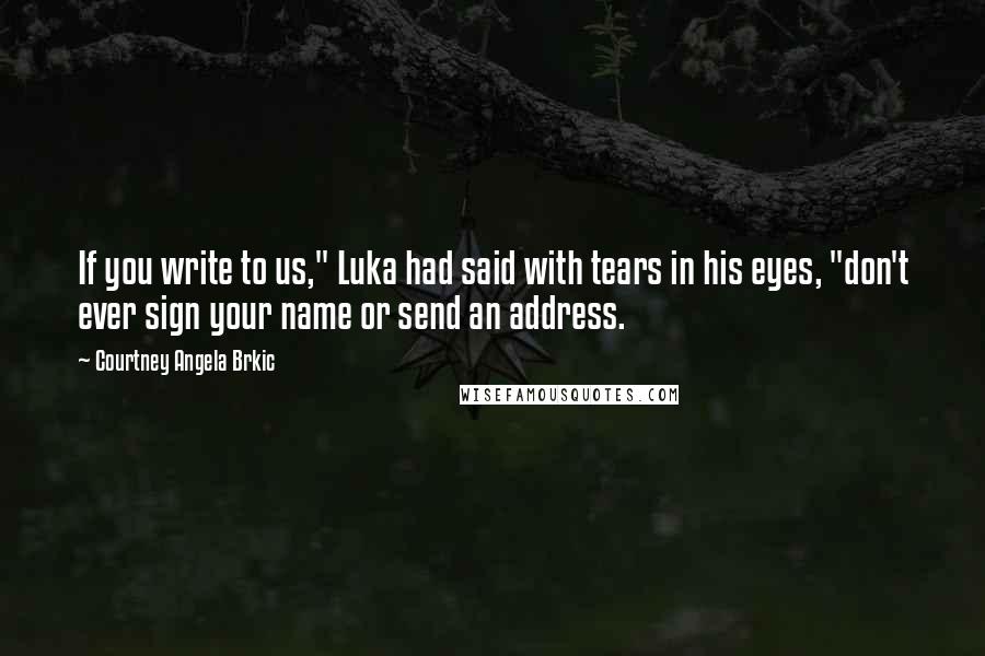 Courtney Angela Brkic Quotes: If you write to us," Luka had said with tears in his eyes, "don't ever sign your name or send an address.