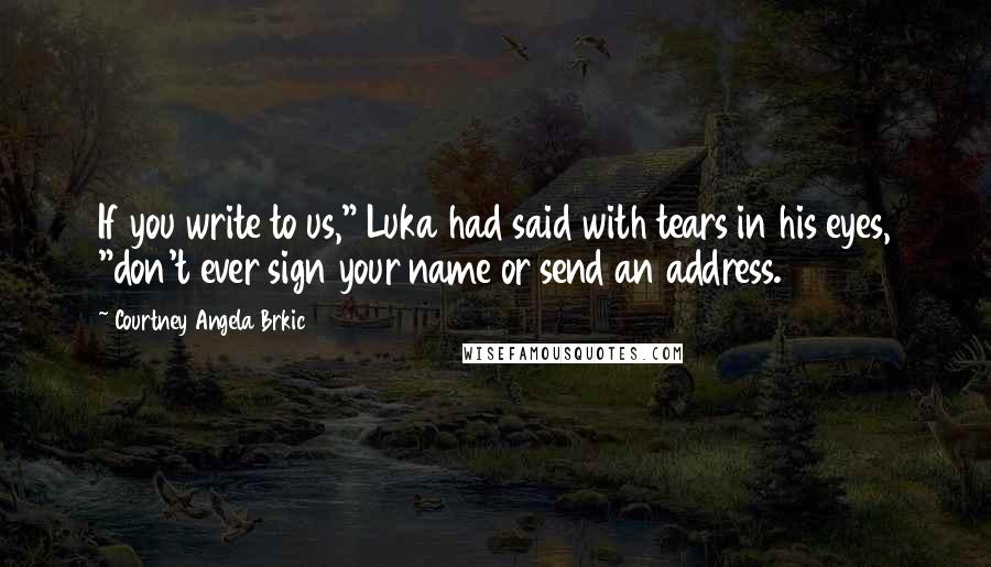 Courtney Angela Brkic Quotes: If you write to us," Luka had said with tears in his eyes, "don't ever sign your name or send an address.