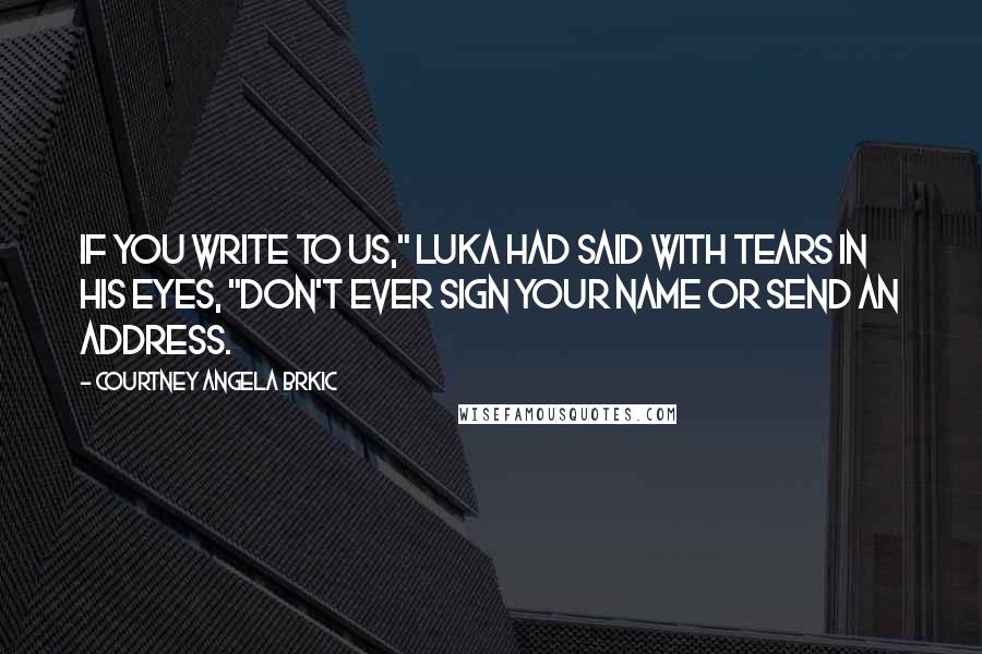 Courtney Angela Brkic Quotes: If you write to us," Luka had said with tears in his eyes, "don't ever sign your name or send an address.