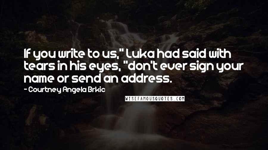 Courtney Angela Brkic Quotes: If you write to us," Luka had said with tears in his eyes, "don't ever sign your name or send an address.