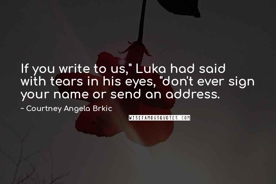 Courtney Angela Brkic Quotes: If you write to us," Luka had said with tears in his eyes, "don't ever sign your name or send an address.