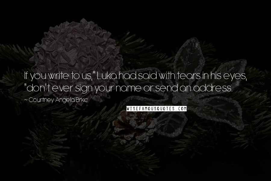 Courtney Angela Brkic Quotes: If you write to us," Luka had said with tears in his eyes, "don't ever sign your name or send an address.