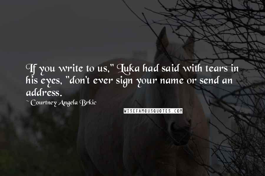 Courtney Angela Brkic Quotes: If you write to us," Luka had said with tears in his eyes, "don't ever sign your name or send an address.