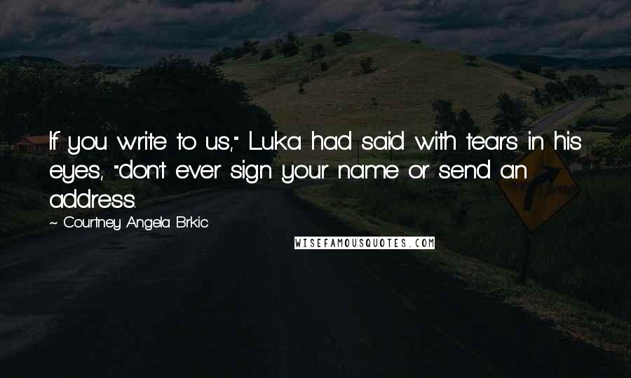 Courtney Angela Brkic Quotes: If you write to us," Luka had said with tears in his eyes, "don't ever sign your name or send an address.