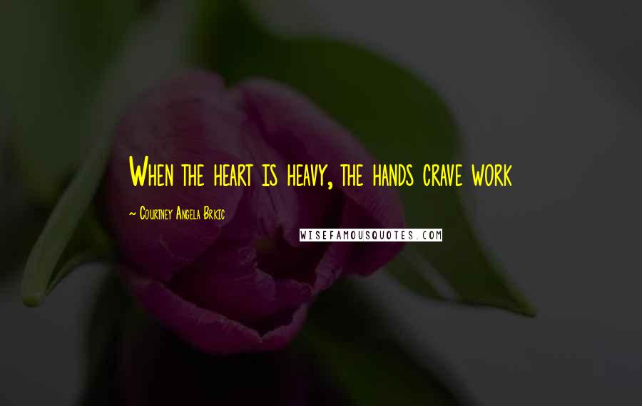 Courtney Angela Brkic Quotes: When the heart is heavy, the hands crave work