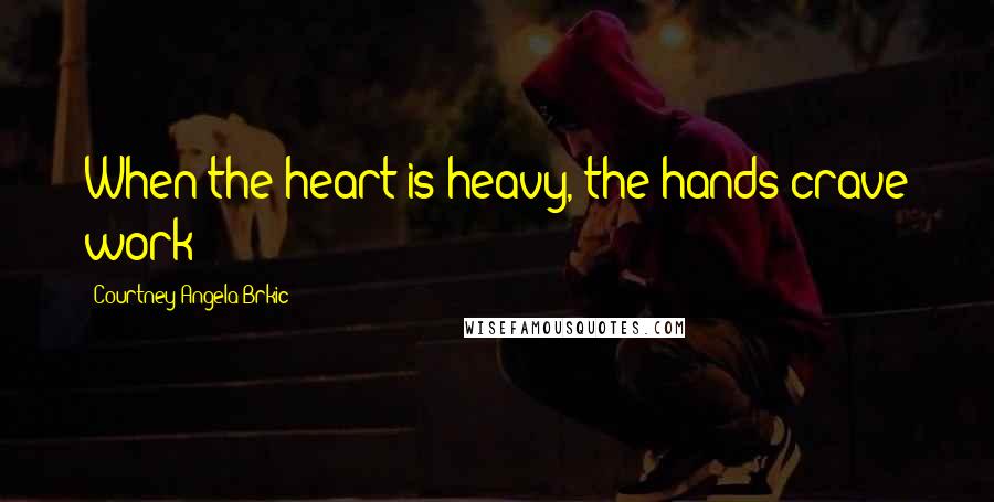 Courtney Angela Brkic Quotes: When the heart is heavy, the hands crave work