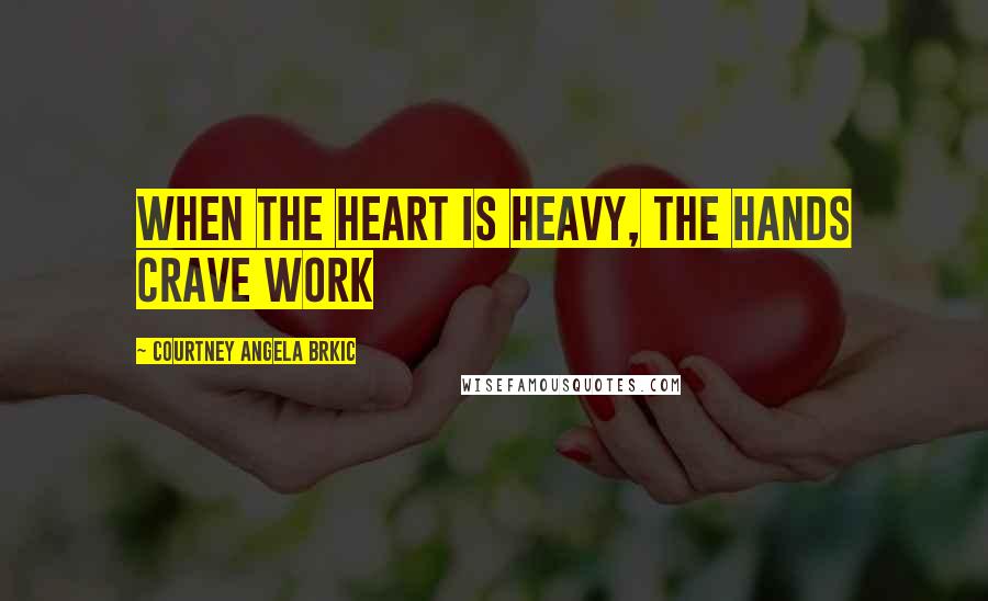 Courtney Angela Brkic Quotes: When the heart is heavy, the hands crave work