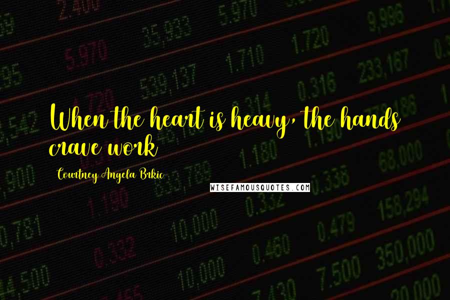 Courtney Angela Brkic Quotes: When the heart is heavy, the hands crave work