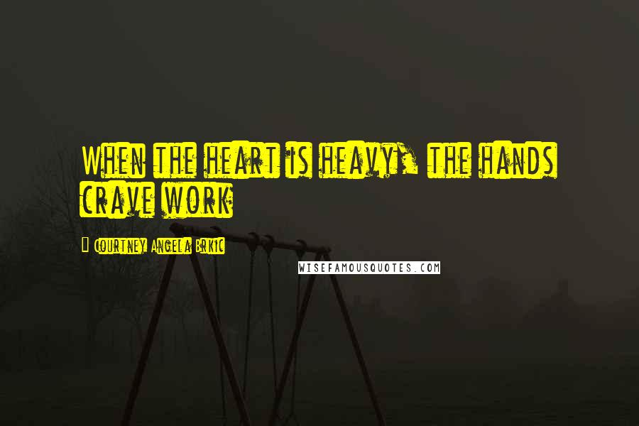 Courtney Angela Brkic Quotes: When the heart is heavy, the hands crave work