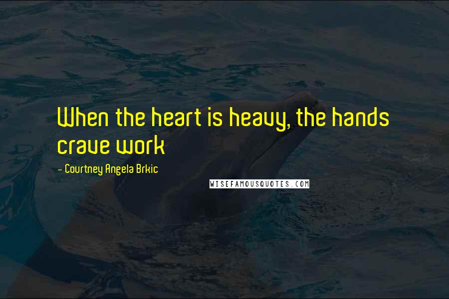 Courtney Angela Brkic Quotes: When the heart is heavy, the hands crave work