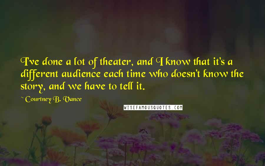Courtney B. Vance Quotes: I've done a lot of theater, and I know that it's a different audience each time who doesn't know the story, and we have to tell it.