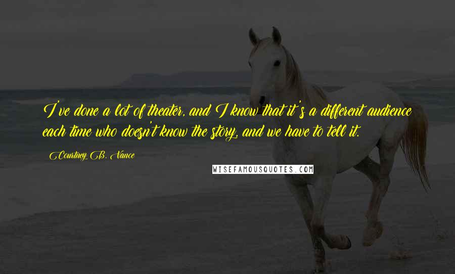 Courtney B. Vance Quotes: I've done a lot of theater, and I know that it's a different audience each time who doesn't know the story, and we have to tell it.