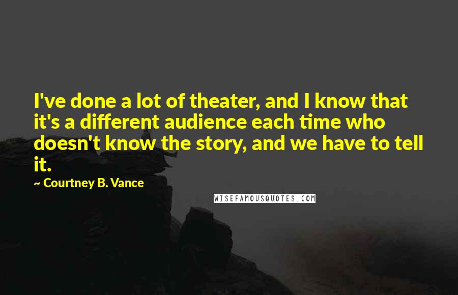 Courtney B. Vance Quotes: I've done a lot of theater, and I know that it's a different audience each time who doesn't know the story, and we have to tell it.